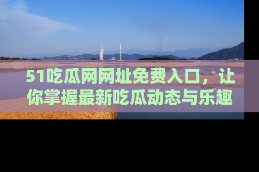 51吃瓜网网址免费入口，让你掌握最新吃瓜动态与乐趣！