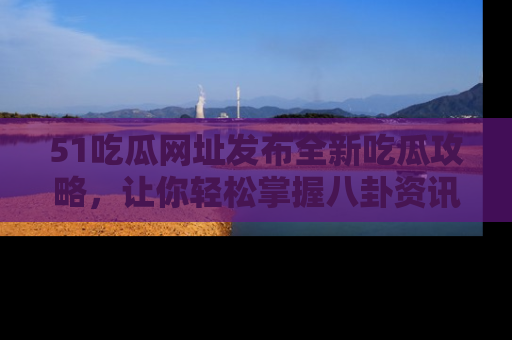 51吃瓜网址发布全新吃瓜攻略，让你轻松掌握八卦资讯！