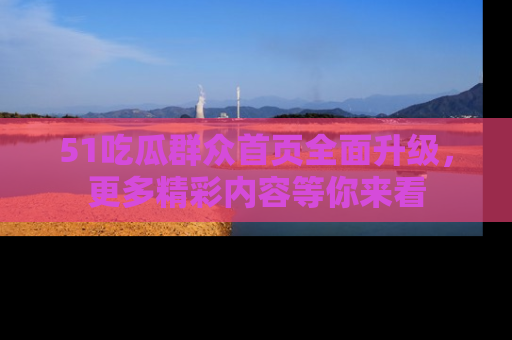 51吃瓜群众首页全面升级，更多精彩内容等你来看