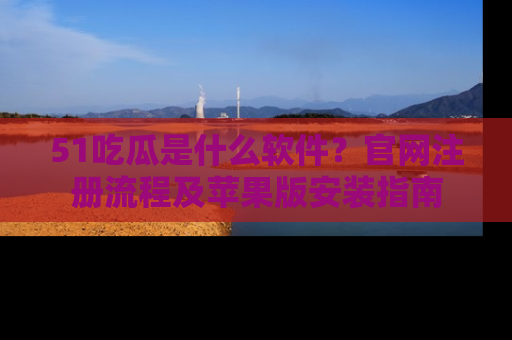 51吃瓜是什么软件？官网注册流程及苹果版安装指南
