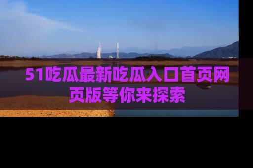 51吃瓜最新吃瓜入口首页网页版等你来探索