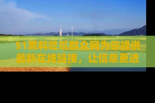 51黑料吃瓜群众网为你提供最新在线链接，让信息更透明