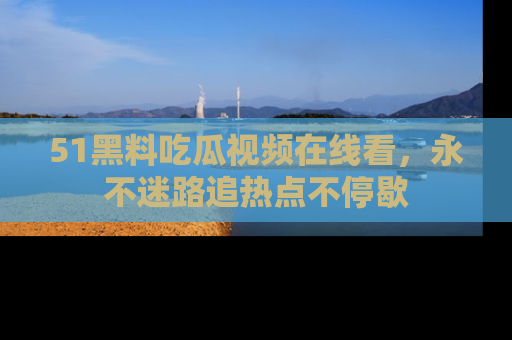 51黑料吃瓜视频在线看，永不迷路追热点不停歇
