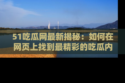 51吃瓜网最新揭秘：如何在网页上找到最精彩的吃瓜内容