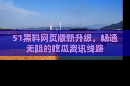 51黑料网页版新升级，畅通无阻的吃瓜资讯线路