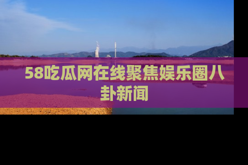 58吃瓜网在线聚焦娱乐圈八卦新闻