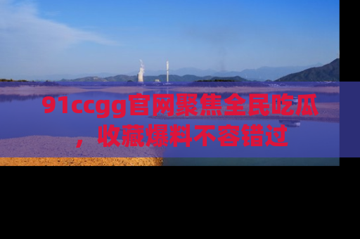 91ccgg官网聚焦全民吃瓜，收藏爆料不容错过