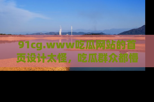 91cg.www吃瓜网站的首页设计太怪，吃瓜群众都懵了！