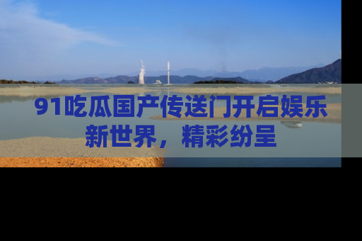 91吃瓜国产传送门开启娱乐新世界，精彩纷呈