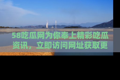 58吃瓜网为你奉上精彩吃瓜资讯，立即访问网址获取更多内容！