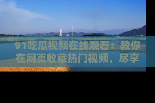 91吃瓜视频在线观看：教你在网页收藏热门视频，尽享吃瓜乐趣！