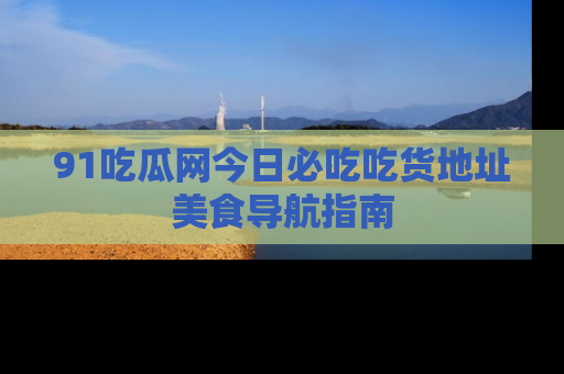 91吃瓜网今日必吃吃货地址美食导航指南