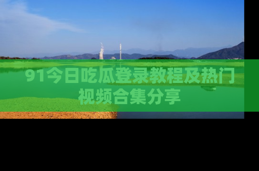 91今日吃瓜登录教程及热门视频合集分享