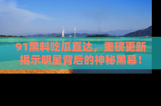 91黑料吃瓜直达,重磅更新揭示明星背后的神秘黑幕!