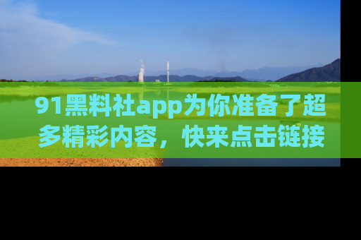 91黑料社app为你准备了超多精彩内容,快来点击链接一起探秘吧!