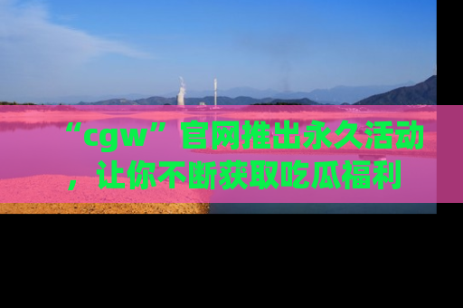 “cgw”官网推出永久活动,让你不断获取吃瓜福利