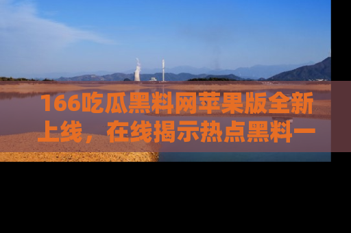 166吃瓜黑料网苹果版全新上线,在线揭示热点黑料一手掌握!