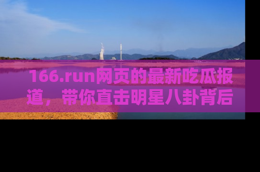 166.run网页的最新吃瓜报道,带你直击明星八卦背后的真相!