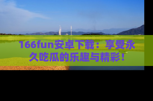 166fun安卓下载:享受永久吃瓜的乐趣与精彩!