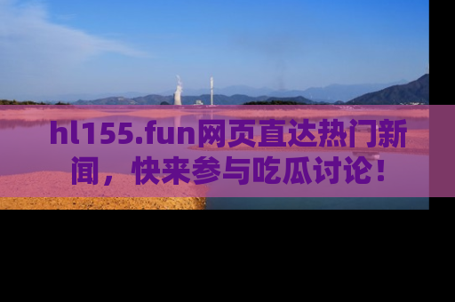 hl155.fun网页直达热门新闻，快来参与吃瓜讨论！