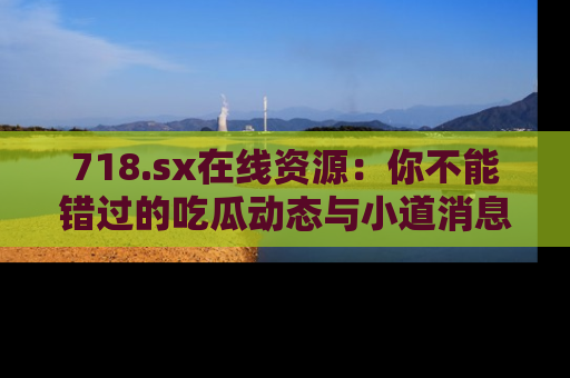 718.sx在线资源:你不能错过的吃瓜动态与小道消息