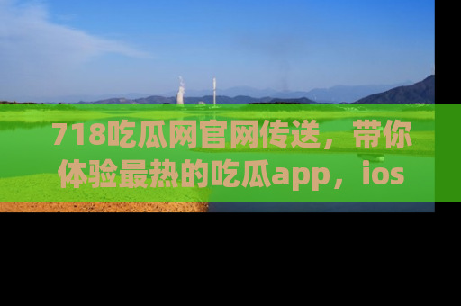 718吃瓜网官网传送,带你体验最热的吃瓜app,ios用户必备哦!