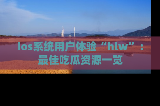 ios系统用户体验“hlw”：最佳吃瓜资源一览