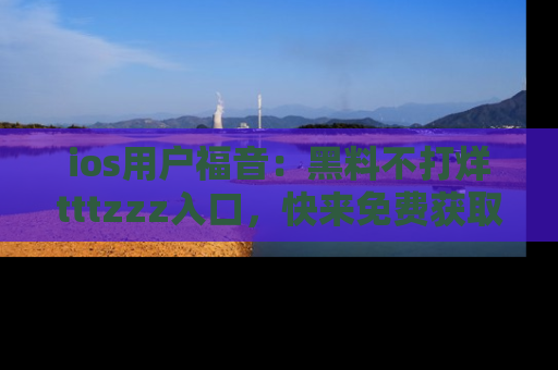ios用户福音：黑料不打烊tttzzz入口，快来免费获取最新娱乐黑料！