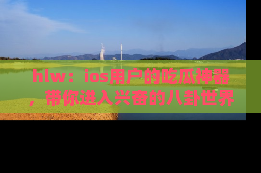 hlw：ios用户的吃瓜神器，带你进入兴奋的八卦世界！