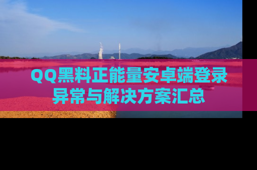 QQ黑料正能量安卓端登录异常与解决方案汇总
