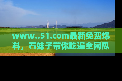 www..51.com最新免费爆料，看妹子带你吃遍全网瓜！