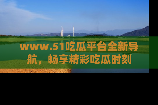 www.51吃瓜平台全新导航，畅享精彩吃瓜时刻