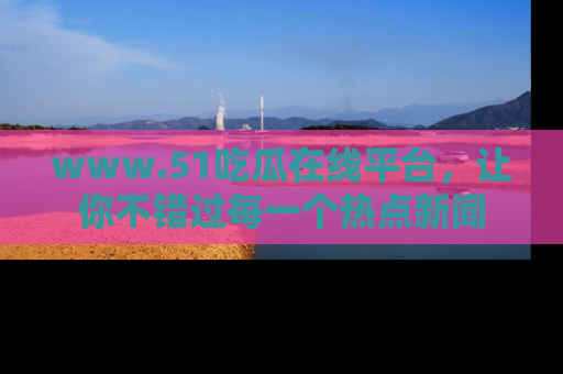www.51吃瓜在线平台，让你不错过每一个热点新闻