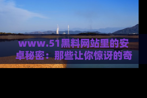 www.51黑料网站里的安卓秘密：那些让你惊讶的奇闻轶事盘点