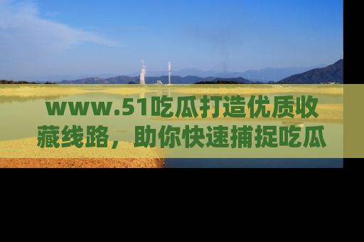 www.51吃瓜打造优质收藏线路，助你快速捕捉吃瓜热点