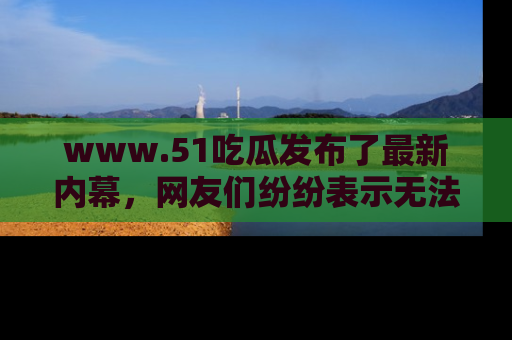 www.51吃瓜发布了最新内幕，网友们纷纷表示无法接受！