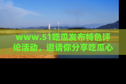 www.51吃瓜发布特色评论活动，邀请你分享吃瓜心得与看法！