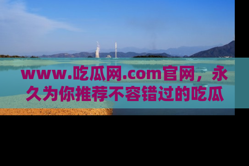 www.吃瓜网.com官网，永久为你推荐不容错过的吃瓜故事