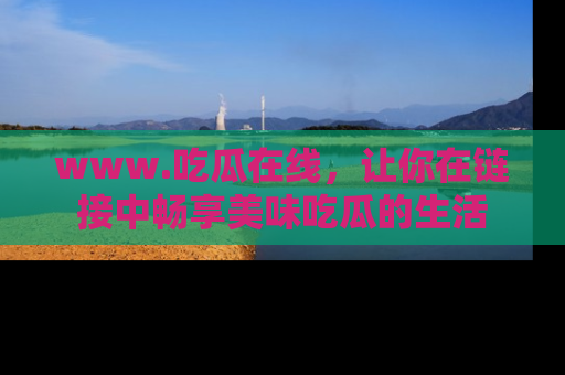 www.吃瓜在线，让你在链接中畅享美味吃瓜的生活