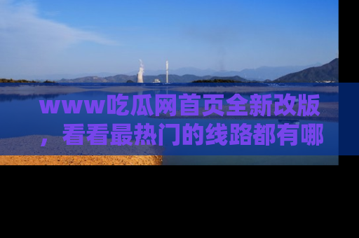 www吃瓜网首页全新改版，看看最热门的线路都有哪些！