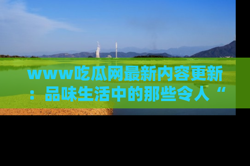 www吃瓜网最新内容更新：品味生活中的那些令人“吃瓜”的故事