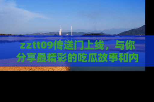 zztt09传送门上线，与你分享最精彩的吃瓜故事和内幕！