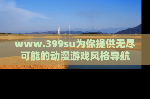 www.399su为你提供无尽可能的动漫游戏风格导航