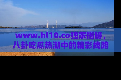 www.hl10.co独家揭秘，八卦吃瓜热潮中的精彩线路推荐