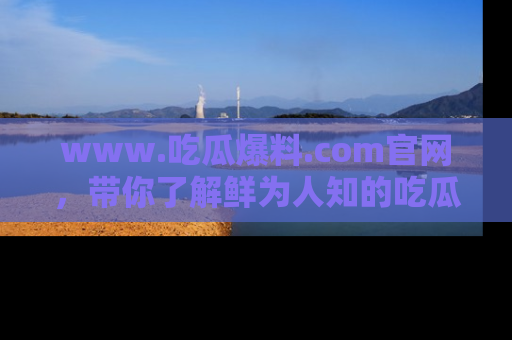 www.吃瓜爆料.com官网，带你了解鲜为人知的吃瓜故事与内幕！