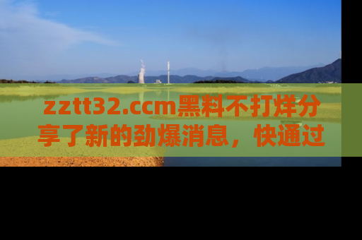 zztt32.ccm黑料不打烊分享了新的劲爆消息，快通过链接来围观吧！