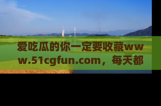 爱吃瓜的你一定要收藏www.51cgfun.com，每天都能发布精彩点评！