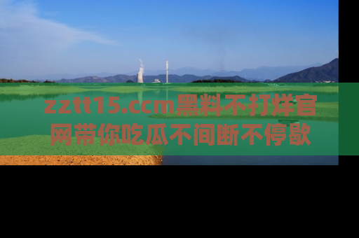 zztt15.ccm黑料不打烊官网带你吃瓜不间断不停歇