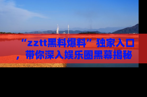 “zztt黑料爆料”独家入口,带你深入娱乐圈黑幕揭秘