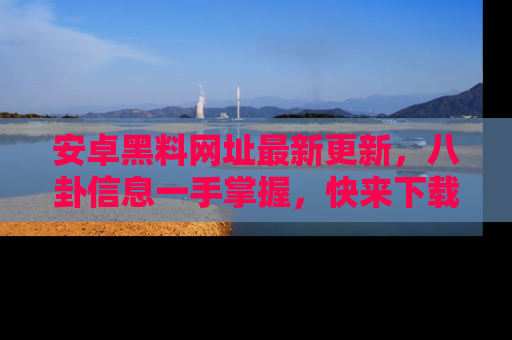 安卓黑料网址最新更新，八卦信息一手掌握，快来下载